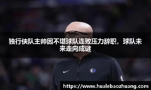 独行侠队主帅因不堪球队连败压力辞职，球队未来走向成谜