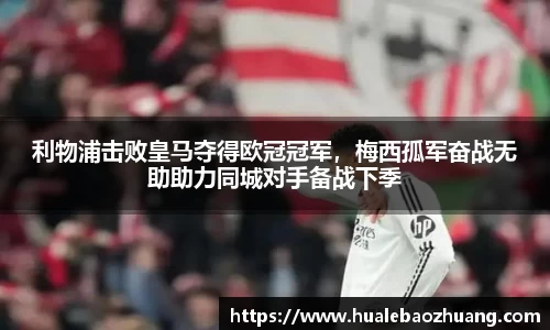 利物浦击败皇马夺得欧冠冠军，梅西孤军奋战无助助力同城对手备战下季