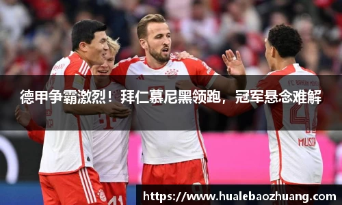 德甲争霸激烈！拜仁慕尼黑领跑，冠军悬念难解