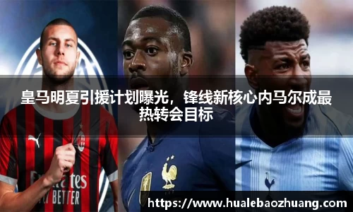 皇马明夏引援计划曝光，锋线新核心内马尔成最热转会目标