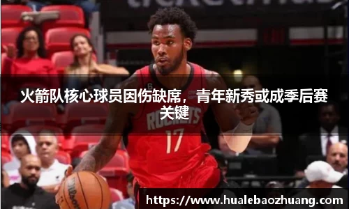 火箭队核心球员因伤缺席，青年新秀或成季后赛关键