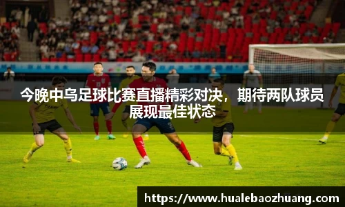 今晚中乌足球比赛直播精彩对决，期待两队球员展现最佳状态