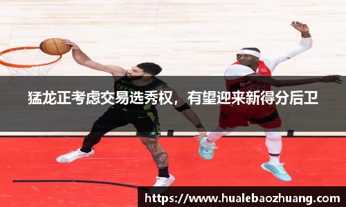 猛龙正考虑交易选秀权，有望迎来新得分后卫