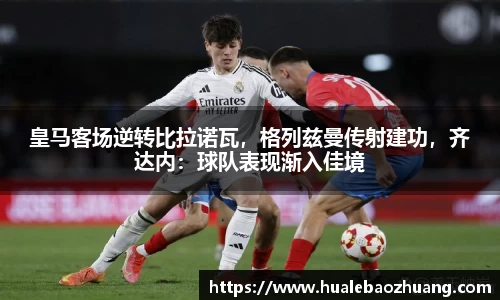 皇马客场逆转比拉诺瓦，格列兹曼传射建功，齐达内：球队表现渐入佳境
