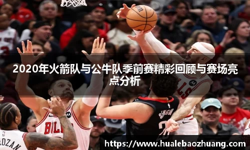 2020年火箭队与公牛队季前赛精彩回顾与赛场亮点分析