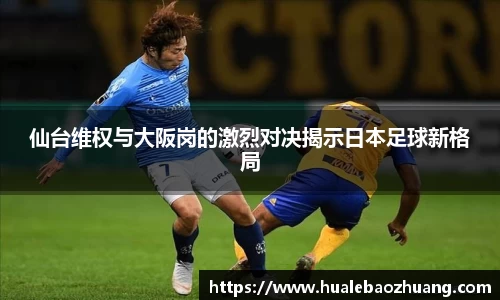 仙台维权与大阪岗的激烈对决揭示日本足球新格局