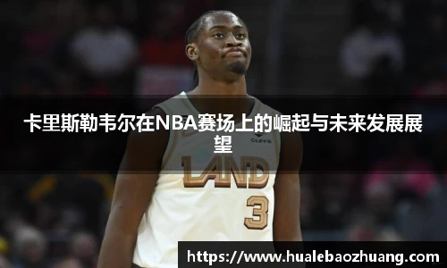 卡里斯勒韦尔在NBA赛场上的崛起与未来发展展望
