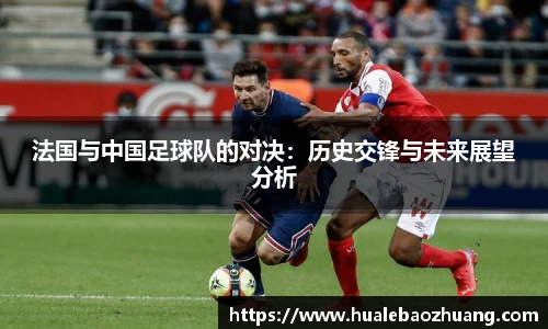 法国与中国足球队的对决：历史交锋与未来展望分析