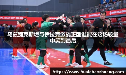 乌兹别克斯坦与伊拉克激战正酣谁能在这场较量中笑到最后