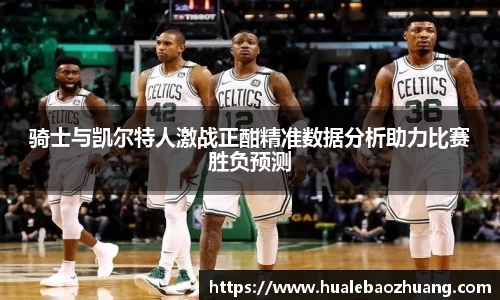 骑士与凯尔特人激战正酣精准数据分析助力比赛胜负预测