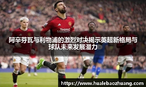 阿辛芬瓦与利物浦的激烈对决揭示英超新格局与球队未来发展潜力