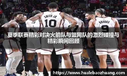 夏季联赛精彩对决火箭队与篮网队的激烈碰撞与精彩瞬间回顾