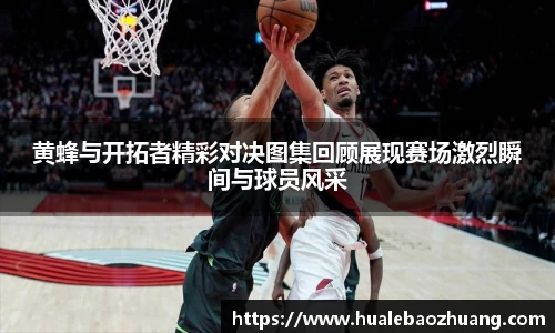 黄蜂与开拓者精彩对决图集回顾展现赛场激烈瞬间与球员风采