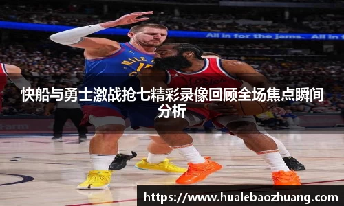 快船与勇士激战抢七精彩录像回顾全场焦点瞬间分析