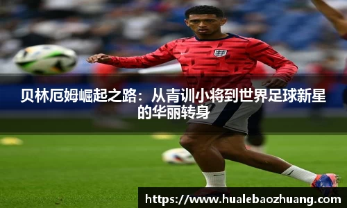 贝林厄姆崛起之路：从青训小将到世界足球新星的华丽转身