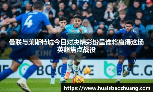 曼联与莱斯特城今日对决精彩纷呈谁将赢得这场英超焦点战役