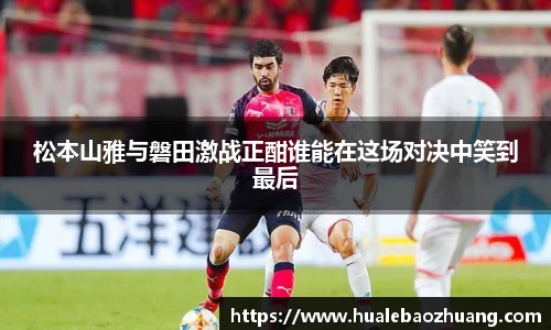 松本山雅与磐田激战正酣谁能在这场对决中笑到最后