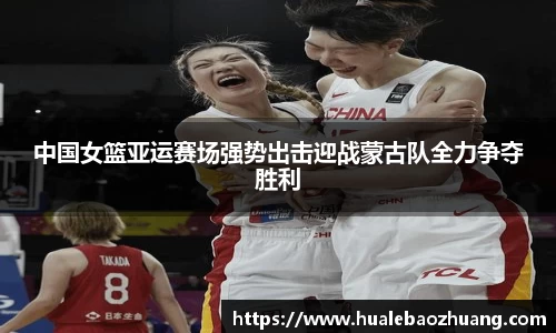 中国女篮亚运赛场强势出击迎战蒙古队全力争夺胜利