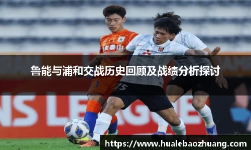 鲁能与浦和交战历史回顾及战绩分析探讨