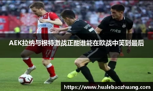 AEK拉纳与根特激战正酣谁能在欧战中笑到最后