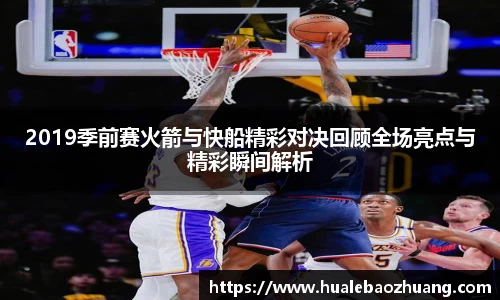 2019季前赛火箭与快船精彩对决回顾全场亮点与精彩瞬间解析