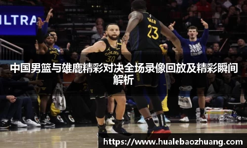 中国男篮与雄鹿精彩对决全场录像回放及精彩瞬间解析
